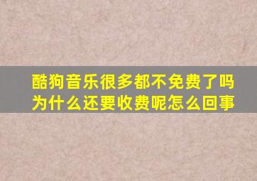 酷狗音乐很多都不免费了吗为什么还要收费呢怎么回事