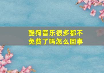 酷狗音乐很多都不免费了吗怎么回事