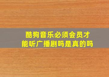 酷狗音乐必须会员才能听广播剧吗是真的吗