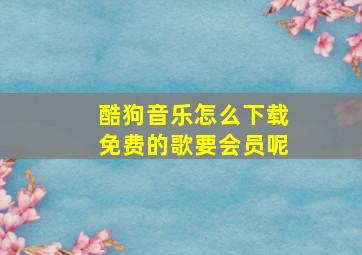 酷狗音乐怎么下载免费的歌要会员呢