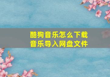 酷狗音乐怎么下载音乐导入网盘文件