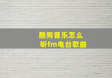 酷狗音乐怎么听fm电台歌曲