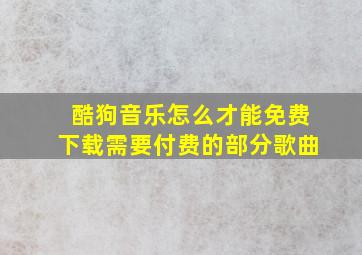 酷狗音乐怎么才能免费下载需要付费的部分歌曲