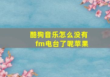 酷狗音乐怎么没有fm电台了呢苹果