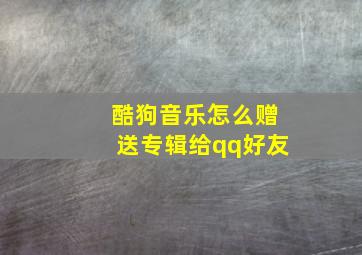 酷狗音乐怎么赠送专辑给qq好友