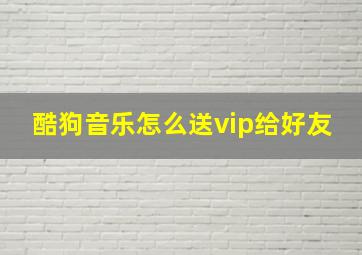 酷狗音乐怎么送vip给好友