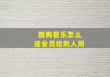 酷狗音乐怎么送会员给别人用