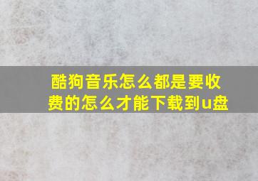 酷狗音乐怎么都是要收费的怎么才能下载到u盘