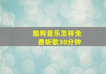 酷狗音乐怎样免费听歌30分钟