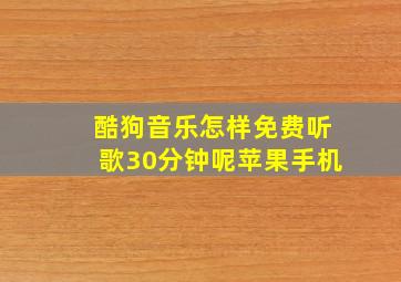 酷狗音乐怎样免费听歌30分钟呢苹果手机