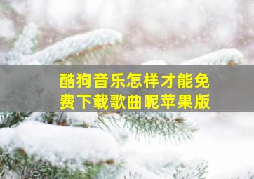 酷狗音乐怎样才能免费下载歌曲呢苹果版