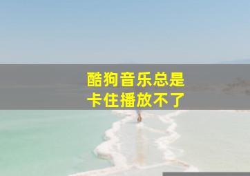 酷狗音乐总是卡住播放不了