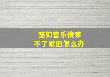 酷狗音乐搜索不了歌曲怎么办