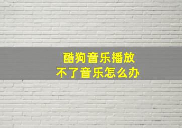 酷狗音乐播放不了音乐怎么办