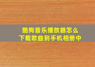 酷狗音乐播放器怎么下载歌曲到手机相册中