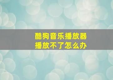 酷狗音乐播放器播放不了怎么办