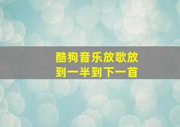 酷狗音乐放歌放到一半到下一首