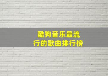 酷狗音乐最流行的歌曲排行榜