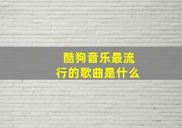 酷狗音乐最流行的歌曲是什么