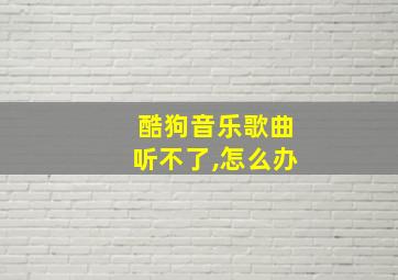 酷狗音乐歌曲听不了,怎么办