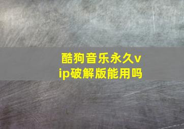 酷狗音乐永久vip破解版能用吗