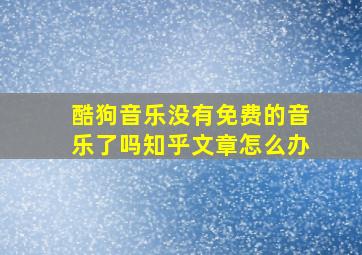 酷狗音乐没有免费的音乐了吗知乎文章怎么办