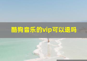 酷狗音乐的vip可以退吗