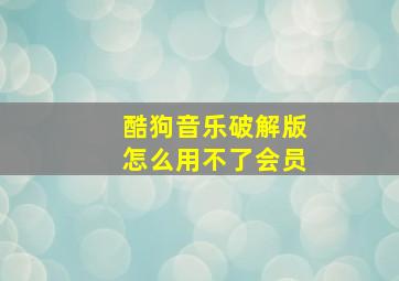 酷狗音乐破解版怎么用不了会员