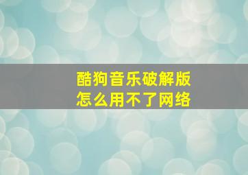 酷狗音乐破解版怎么用不了网络