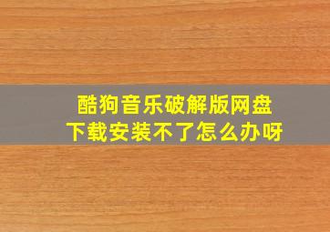 酷狗音乐破解版网盘下载安装不了怎么办呀