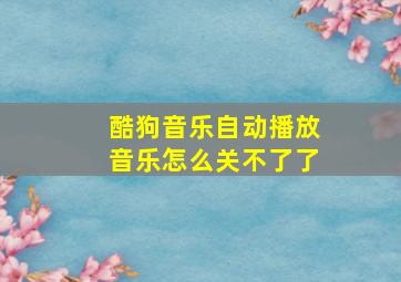 酷狗音乐自动播放音乐怎么关不了了