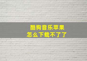 酷狗音乐苹果怎么下载不了了