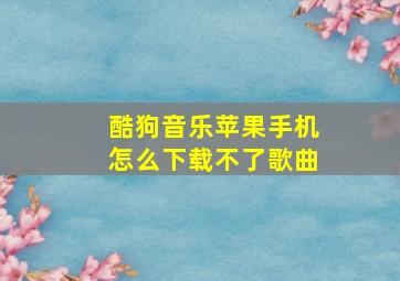 酷狗音乐苹果手机怎么下载不了歌曲