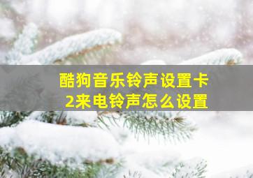 酷狗音乐铃声设置卡2来电铃声怎么设置