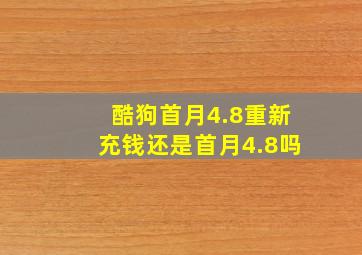 酷狗首月4.8重新充钱还是首月4.8吗