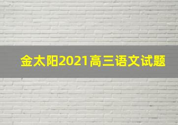 金太阳2021高三语文试题