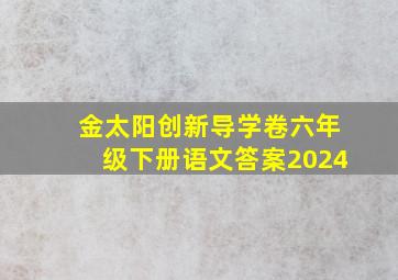 金太阳创新导学卷六年级下册语文答案2024