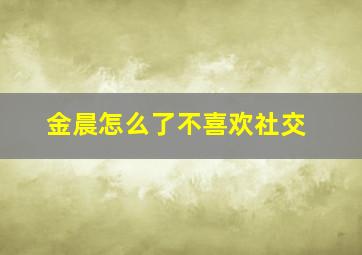 金晨怎么了不喜欢社交