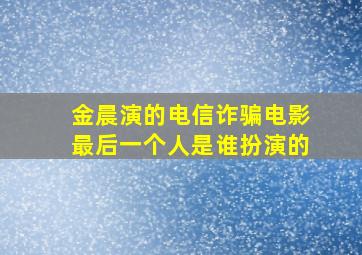 金晨演的电信诈骗电影最后一个人是谁扮演的