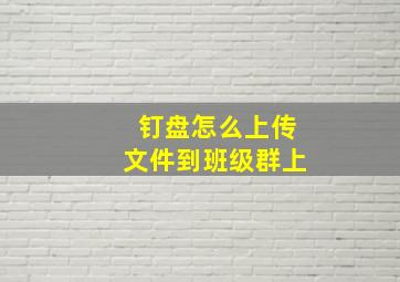 钉盘怎么上传文件到班级群上