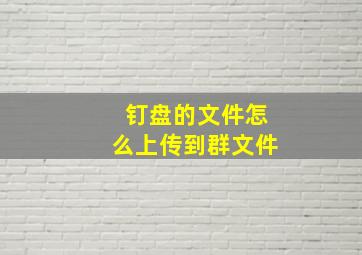 钉盘的文件怎么上传到群文件