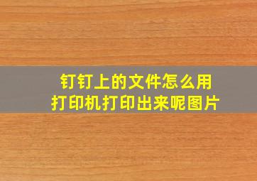 钉钉上的文件怎么用打印机打印出来呢图片