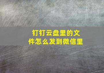 钉钉云盘里的文件怎么发到微信里