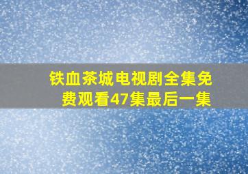 铁血茶城电视剧全集免费观看47集最后一集