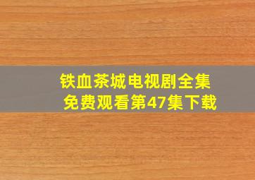 铁血茶城电视剧全集免费观看第47集下载