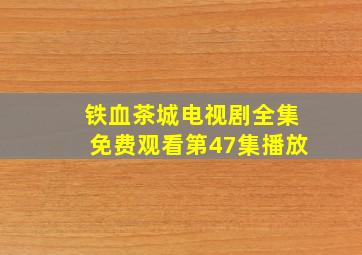 铁血茶城电视剧全集免费观看第47集播放