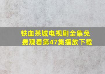 铁血茶城电视剧全集免费观看第47集播放下载