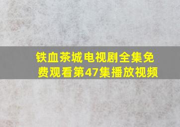 铁血茶城电视剧全集免费观看第47集播放视频