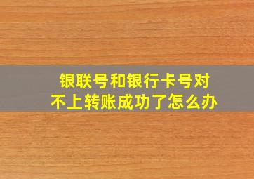 银联号和银行卡号对不上转账成功了怎么办