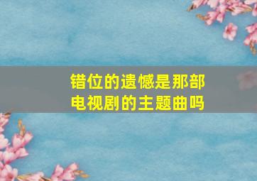 错位的遗憾是那部电视剧的主题曲吗